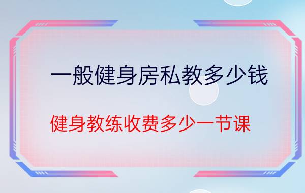 一般健身房私教多少钱（健身教练收费多少一节课）