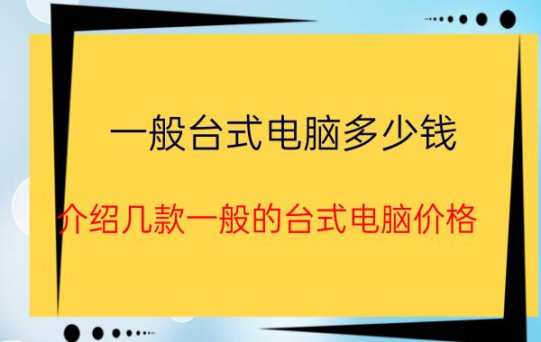 一般台式电脑多少钱？介绍几款一般的台式电脑价格