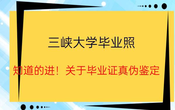 三峡大学毕业照（知道的进！关于毕业证真伪鉴定：湖北三峡学院与三峡大学）