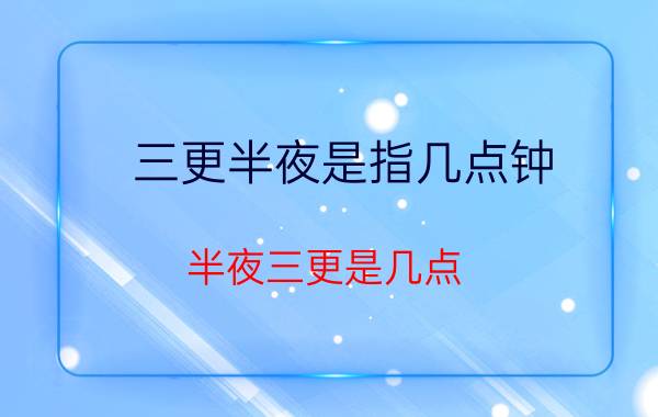 三更半夜是指几点钟（半夜三更是几点）