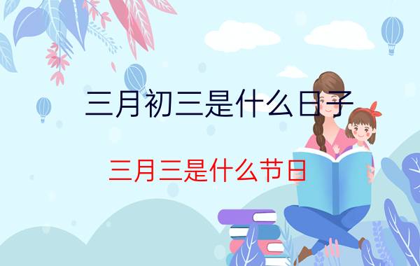 三月初三是什么日子（三月三是什么节日）