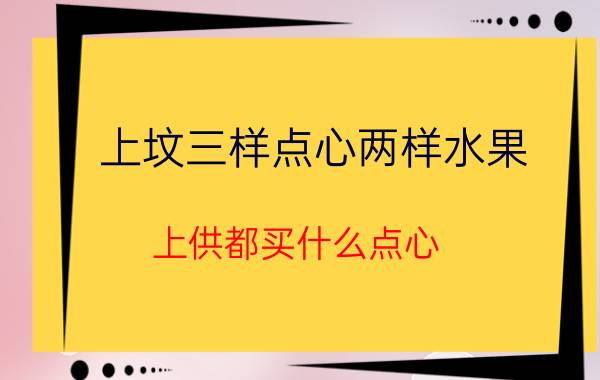 上坟三样点心两样水果（上供都买什么点心）