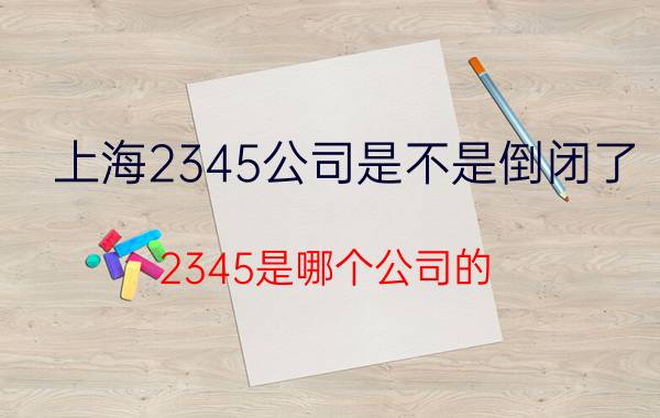 上海2345公司是不是倒闭了（2345是哪个公司的）