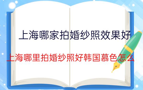 上海哪家拍婚纱照效果好（上海哪里拍婚纱照好韩国慕色怎么）