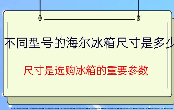 不同型号的海尔冰箱尺寸是多少（尺寸是选购冰箱的重要参数）