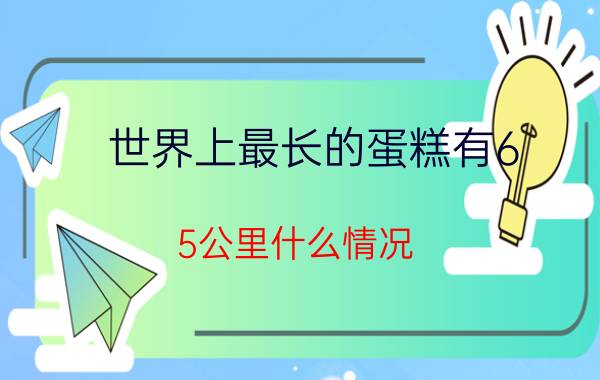 世界上最长的蛋糕有6.5公里什么情况？简述世界上最长的蛋糕是6.5公里