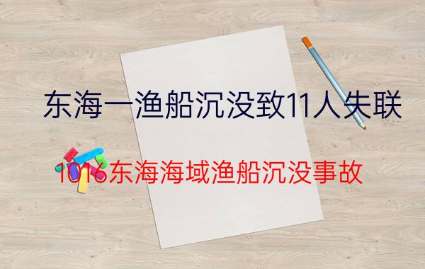 东海一渔船沉没致11人失联（1016东海海域渔船沉没事故）