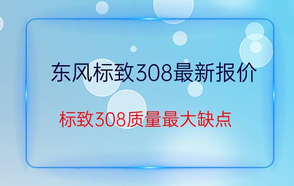 东风标致308最新报价（标致308质量最大缺点）