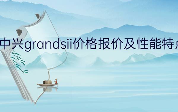 中兴grandsii价格报价及性能特点