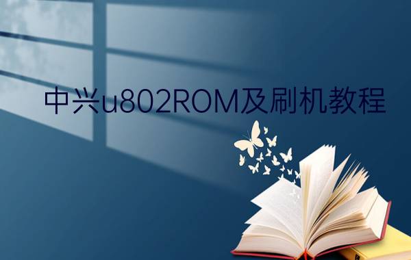 中兴u802ROM及刷机教程