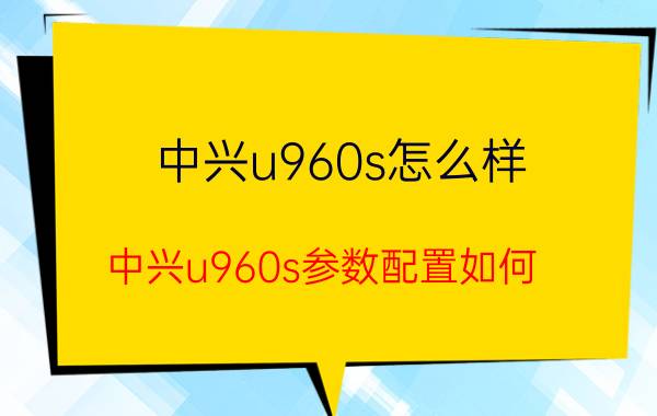 中兴u960s怎么样？中兴u960s参数配置如何