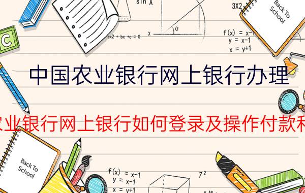 中国农业银行网上银行办理（中国农业银行网上银行如何登录及操作付款和查询）