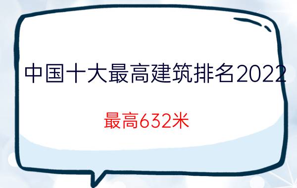 中国十大最高建筑排名2022(最高632米)