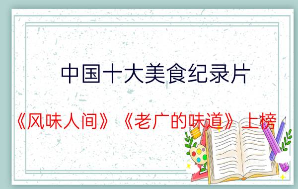 中国十大美食纪录片：《风味人间》《老广的味道》上榜