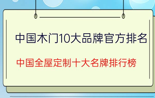 中国木门10大品牌官方排名（中国全屋定制十大名牌排行榜）