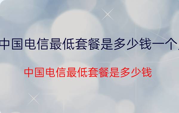 中国电信最低套餐是多少钱一个月（中国电信最低套餐是多少钱）