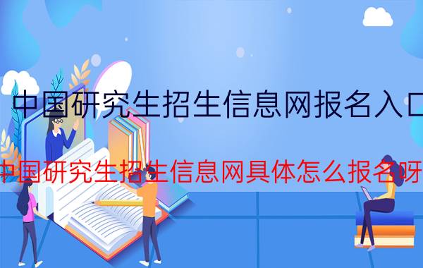 中国研究生招生信息网报名入口（中国研究生招生信息网具体怎么报名呀）