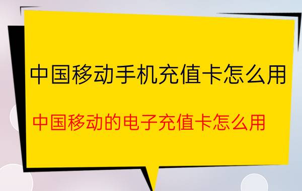 中国移动手机充值卡怎么用（中国移动的电子充值卡怎么用）