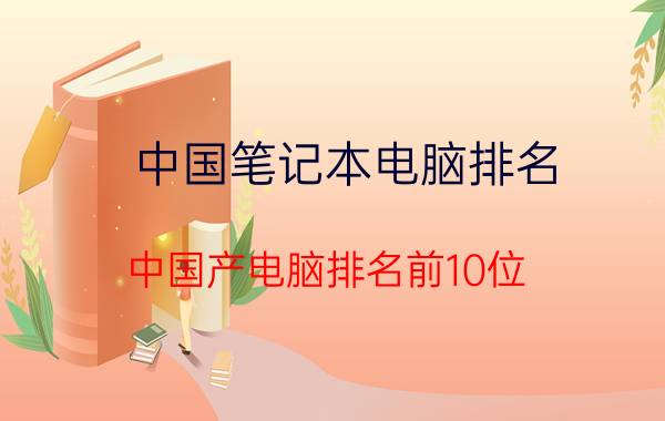 中国笔记本电脑排名，中国产电脑排名前10位？