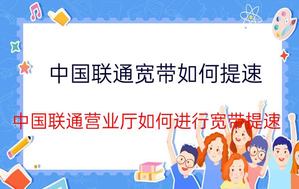 中国联通宽带如何提速（中国联通营业厅如何进行宽带提速）