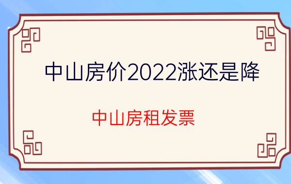 中山房价2022涨还是降（中山房租发票）