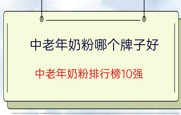 中老年奶粉哪个牌子好？中老年奶粉排行榜10强