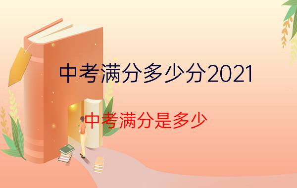 中考满分多少分2021（中考满分是多少）