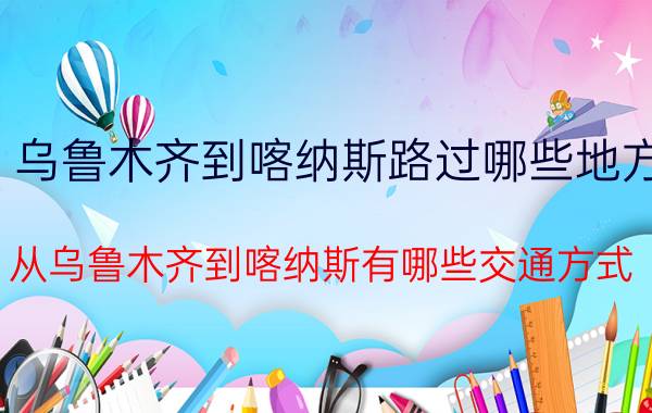 乌鲁木齐到喀纳斯路过哪些地方（从乌鲁木齐到喀纳斯有哪些交通方式）