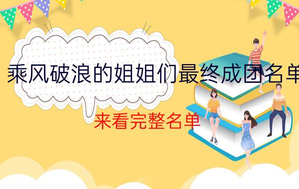 乘风破浪的姐姐们最终成团名单（来看完整名单）