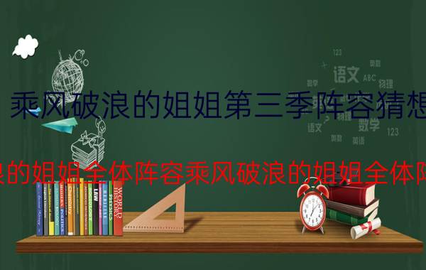 乘风破浪的姐姐第三季阵容猜想（乘风破浪的姐姐全体阵容乘风破浪的姐姐全体阵容列述）