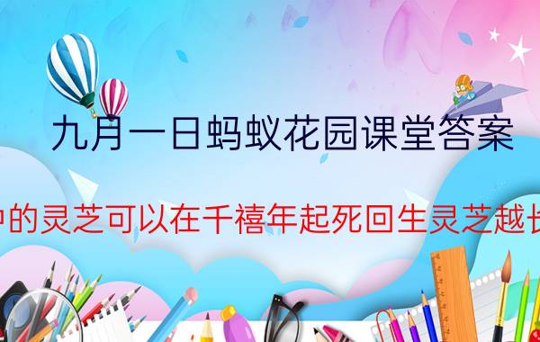 九月一日蚂蚁花园课堂答案:小说中的灵芝可以在千禧年起死回生灵芝越长越好？