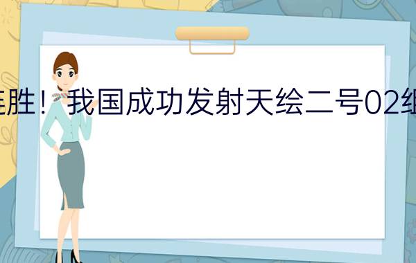 九连胜！我国成功发射天绘二号02组卫星