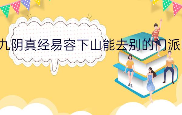 九阴真经易容下山能去别的门派吗?（九阴真经如何通过易容进入无门派）