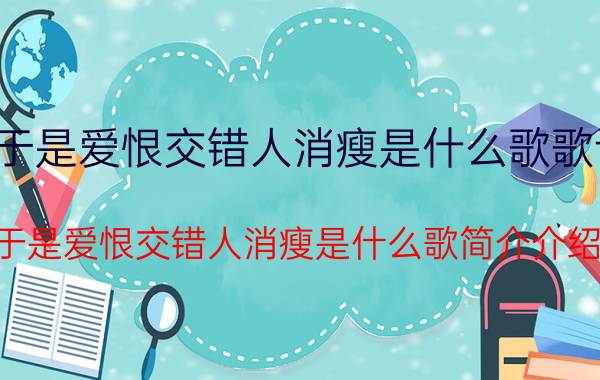 于是爱恨交错人消瘦是什么歌歌词（于是爱恨交错人消瘦是什么歌简介介绍）