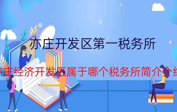 亦庄开发区第一税务所（亦庄经济开发区属于哪个税务所简介介绍）