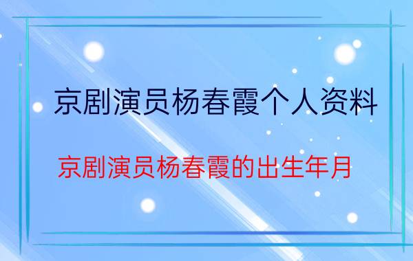 京剧演员杨春霞个人资料（京剧演员杨春霞的出生年月）