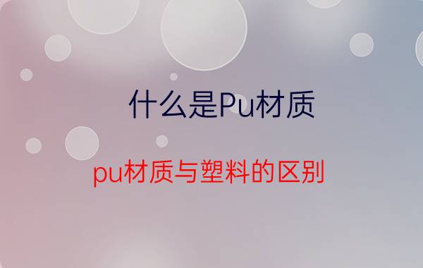 什么是Pu材质（pu材质与塑料的区别）