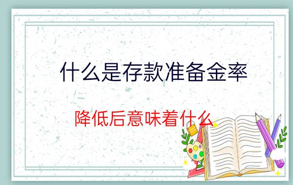 什么是存款准备金率？降低后意味着什么？