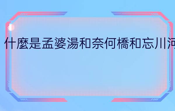 什麼是孟婆湯和奈何橋和忘川河