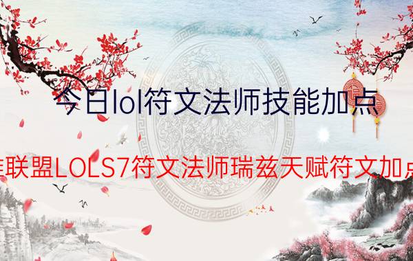 今日lol符文法师技能加点（英雄联盟LOLS7符文法师瑞兹天赋符文加点图）