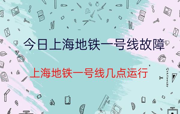 今日上海地铁一号线故障(上海地铁一号线几点运行)