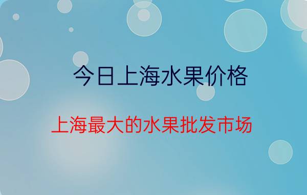 今日上海水果价格（上海最大的水果批发市场）