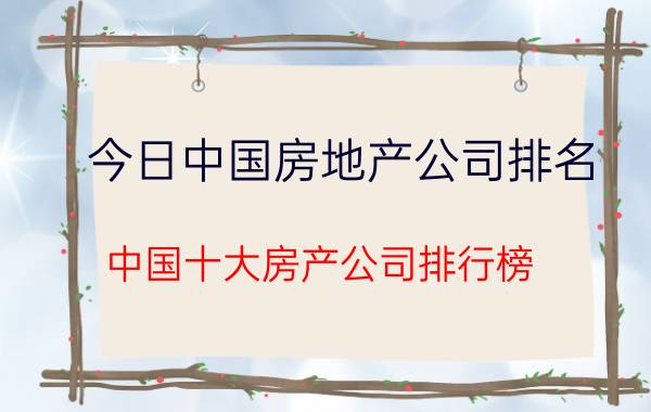 今日中国房地产公司排名（中国十大房产公司排行榜,中国知名房地产企业有哪些）