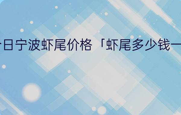 今日宁波虾尾价格「虾尾多少钱一斤」