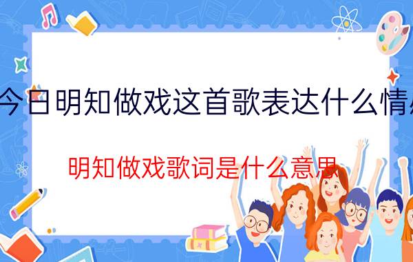 今日明知做戏这首歌表达什么情感（明知做戏歌词是什么意思）