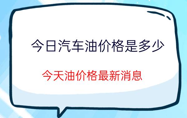 今日汽车油价格是多少，今天油价格最新消息