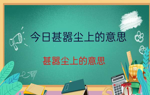 今日甚嚣尘上的意思（甚嚣尘上的意思）