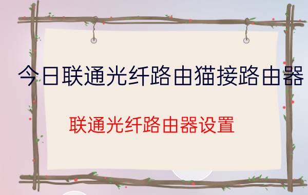 今日联通光纤路由猫接路由器（联通光纤路由器设置）