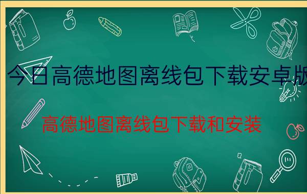 今日高德地图离线包下载安卓版（高德地图离线包下载和安装）