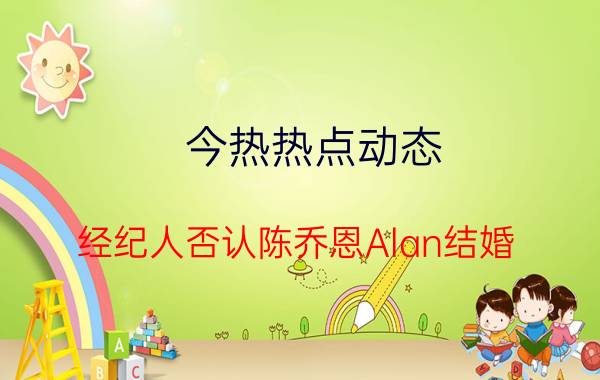 今热热点动态:经纪人否认陈乔恩Alan结婚